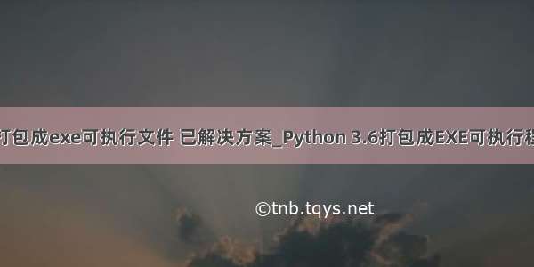 python3.6打包成exe可执行文件 已解决方案_Python 3.6打包成EXE可执行程序的实现...