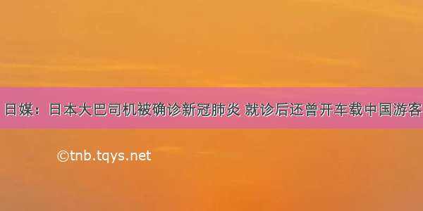 日媒：日本大巴司机被确诊新冠肺炎 就诊后还曾开车载中国游客