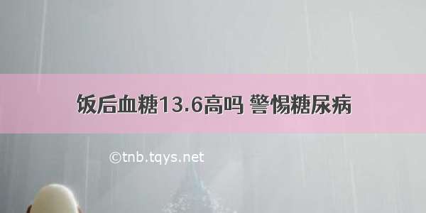 饭后血糖13.6高吗 警惕糖尿病