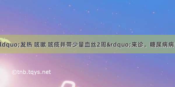 患者男 50岁 因“发热 咳嗽 咳痰并带少量血丝2周”来诊。糖尿病病史6年。查体：双