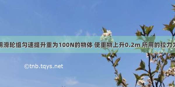 如图所示 用滑轮组匀速提升重为100N的物体 使重物上升0.2m 所用的拉力为40N 则提