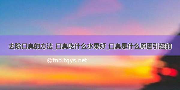 去除口臭的方法_口臭吃什么水果好_口臭是什么原因引起的