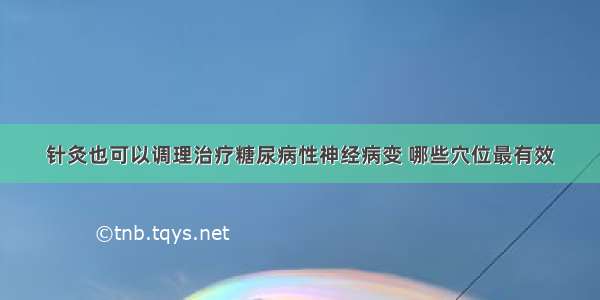 针灸也可以调理治疗糖尿病性神经病变 哪些穴位最有效