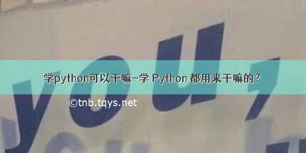 学python可以干嘛-学 Python 都用来干嘛的？