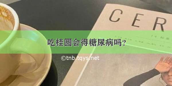 吃桂圆会得糖尿病吗？