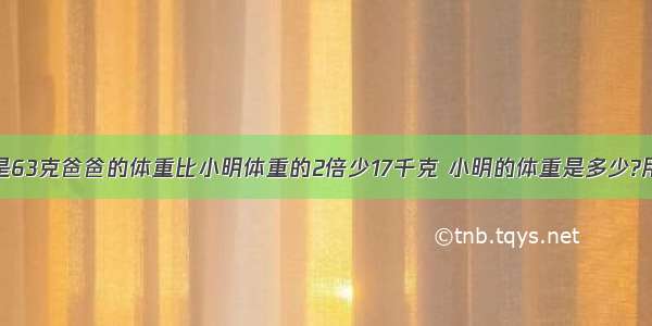 爸爸的体重是63克爸爸的体重比小明体重的2倍少17千克 小明的体重是多少?用方爸爸的体