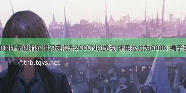 一个工人用如图所示的滑轮组匀速提升2000N的货物 所用拉力为600N 绳子自由端4s被拉