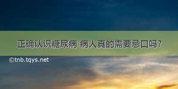 正确认识糖尿病 病人真的需要忌口吗？