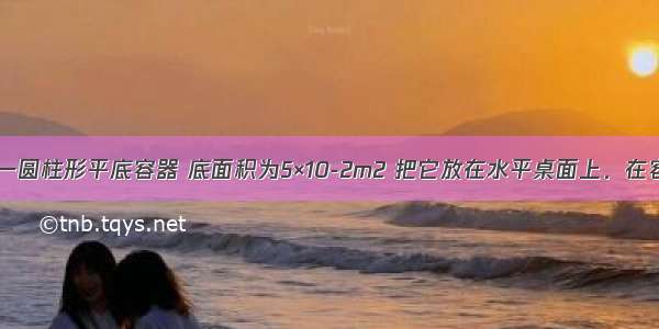 如图所示 一圆柱形平底容器 底面积为5×10-2m2 把它放在水平桌面上．在容器内放入