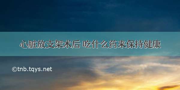 心脏放支架术后 吃什么药来保持健康