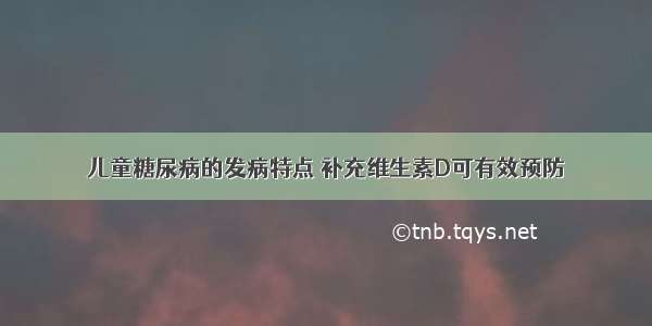 儿童糖尿病的发病特点 补充维生素D可有效预防