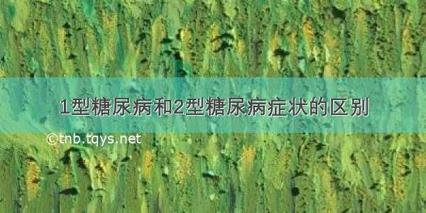 1型糖尿病和2型糖尿病症状的区别