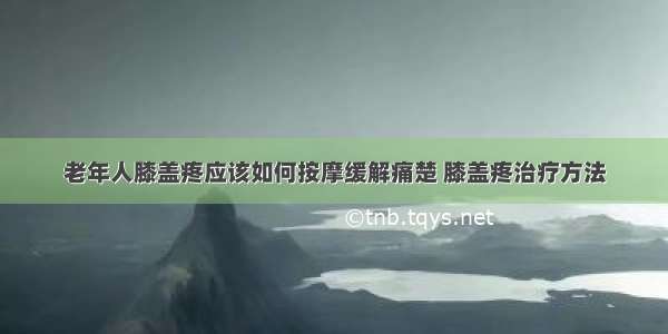 老年人膝盖疼应该如何按摩缓解痛楚 膝盖疼治疗方法