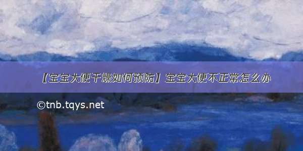 【宝宝大便干燥如何预防】宝宝大便不正常怎么办