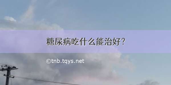 糖尿病吃什么能治好？