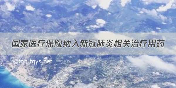 国家医疗保险纳入新冠肺炎相关治疗用药