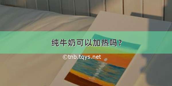 纯牛奶可以加热吗？