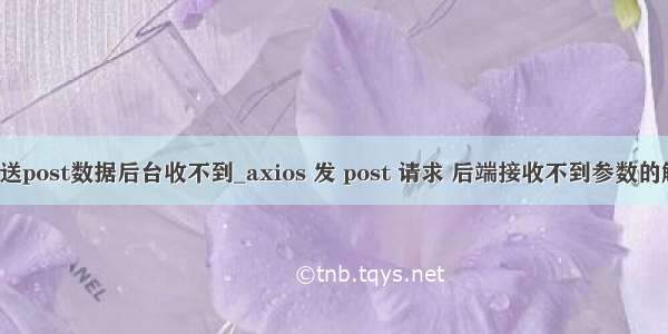 axios发送post数据后台收不到_axios 发 post 请求 后端接收不到参数的解决方案