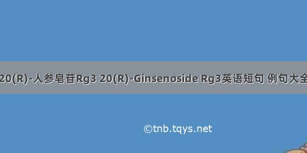 20(R)-人参皂苷Rg3 20(R)-Ginsenoside Rg3英语短句 例句大全