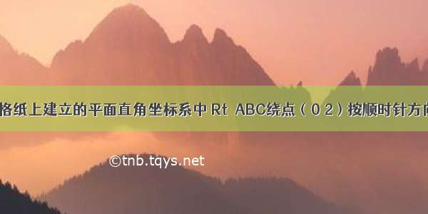 如图 在方格纸上建立的平面直角坐标系中 Rt△ABC绕点（0 2）按顺时针方向旋转90°