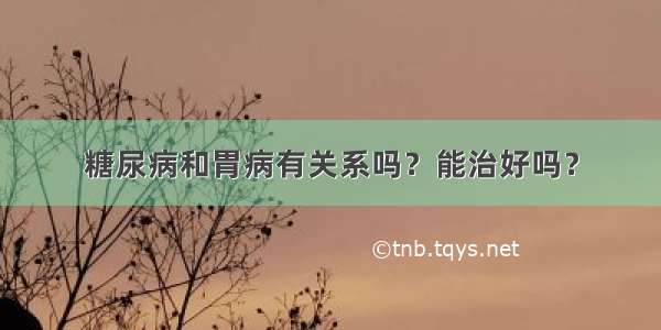 糖尿病和胃病有关系吗？能治好吗？