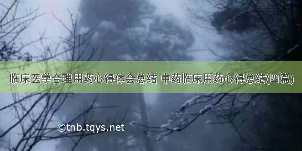 临床医学合理用药心得体会总结 中药临床用药心得总结(四篇)