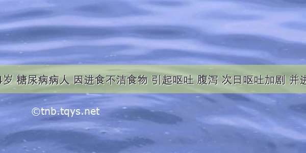 女性 24岁 糖尿病病人 因进食不洁食物 引起呕吐 腹泻 次日呕吐加剧 并进入昏迷