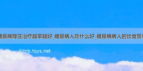 糖尿病降压治疗越早越好_糖尿病人吃什么好_糖尿病病人的饮食禁忌