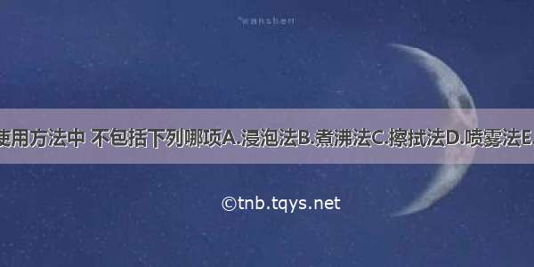 化学消毒剂的使用方法中 不包括下列哪项A.浸泡法B.煮沸法C.擦拭法D.喷雾法E.熏蒸法ABCDE