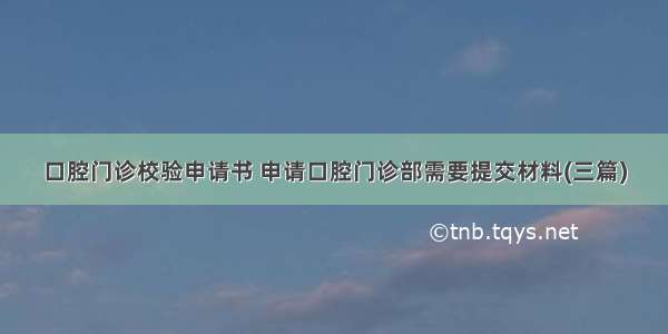 口腔门诊校验申请书 申请口腔门诊部需要提交材料(三篇)