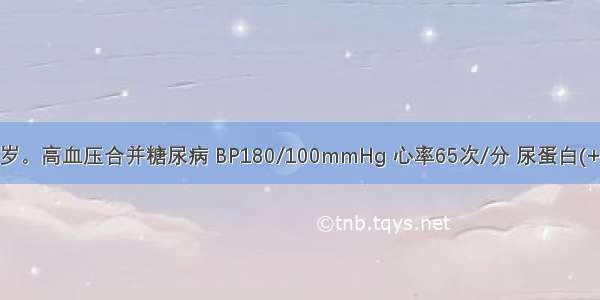 患者男 46岁。高血压合并糖尿病 BP180/100mmHg 心率65次/分 尿蛋白(+) 血肌酐正