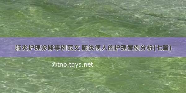 肺炎护理诊断事例范文 肺炎病人的护理案例分析(七篇)