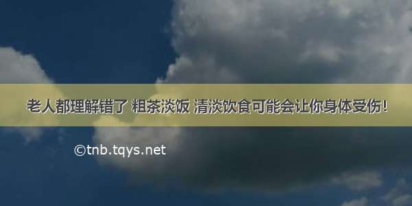 老人都理解错了 粗茶淡饭 清淡饮食可能会让你身体受伤！