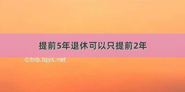 提前5年退休可以只提前2年