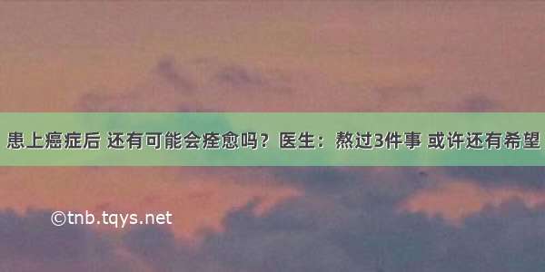 患上癌症后 还有可能会痊愈吗？医生：熬过3件事 或许还有希望