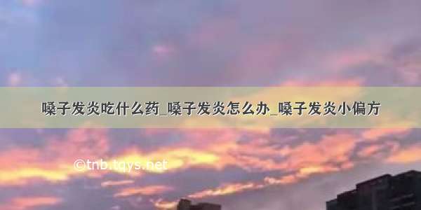 嗓子发炎吃什么药_嗓子发炎怎么办_嗓子发炎小偏方