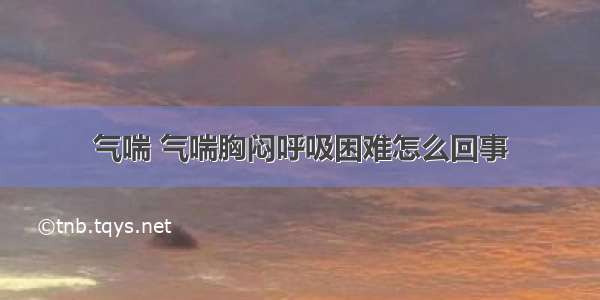 气喘 气喘胸闷呼吸困难怎么回事