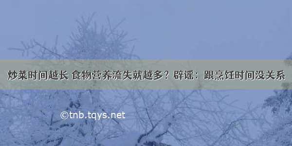 炒菜时间越长 食物营养流失就越多？辟谣：跟烹饪时间没关系