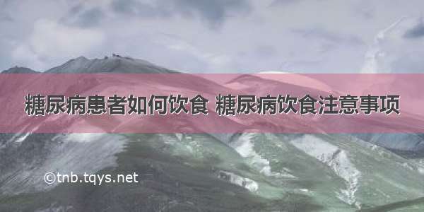 糖尿病患者如何饮食 糖尿病饮食注意事项