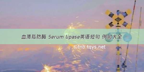 血清脂肪酶 Serum lipase英语短句 例句大全