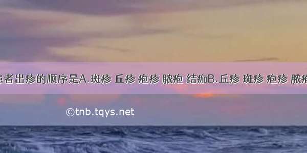 水痘患者出疹的顺序是A.斑疹 丘疹 疱疹 脓疱 结痂B.丘疹 斑疹 疱疹 脓疱 结痂