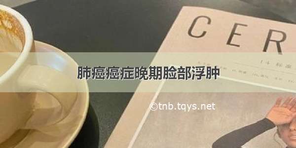 肺癌癌症晚期脸部浮肿