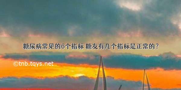 糖尿病常见的6个指标 糖友有几个指标是正常的？