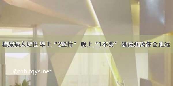 糖尿病人记住 早上“2坚持” 晚上“1不要” 糖尿病离你会更远