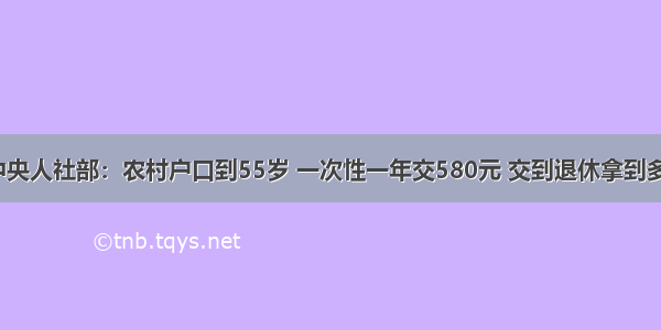 中共中央人社部：农村户口到55岁 一次性一年交580元 交到退休拿到多少钱？