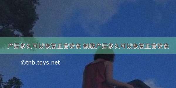 产后多久可以恢复正常饮食 剖腹产后多久可以恢复正常饮食