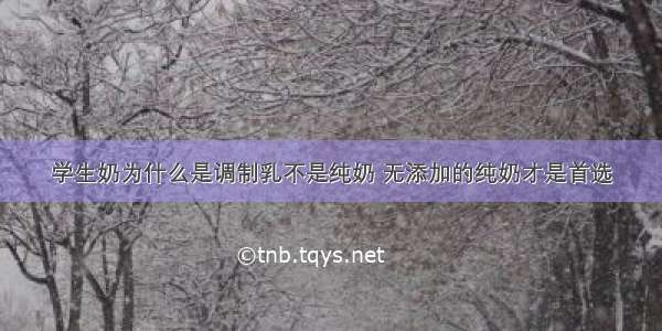 学生奶为什么是调制乳不是纯奶 无添加的纯奶才是首选