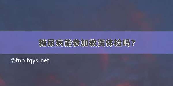 糖尿病能参加教资体检吗？