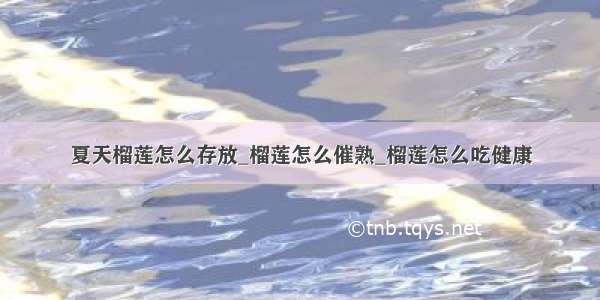 夏天榴莲怎么存放_榴莲怎么催熟_榴莲怎么吃健康