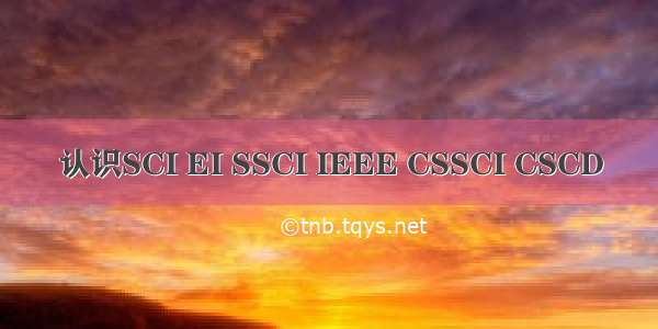 认识SCI EI SSCI IEEE CSSCI CSCD